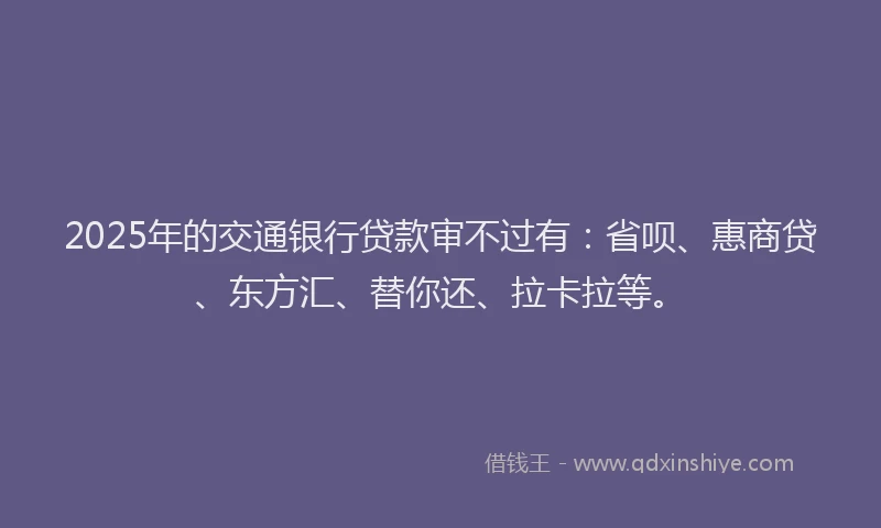 2025年的交通银行贷款审不过有：省呗、惠商贷、东方汇、替你还、拉卡拉等。