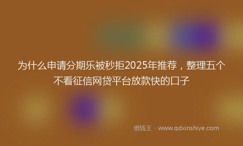 为什么申请分期乐被秒拒2025年推荐，整理五个不看征信网贷平台放款快的口子