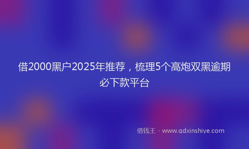 借2000黑户2025年推荐，梳理5个高炮双黑逾期必下款平台