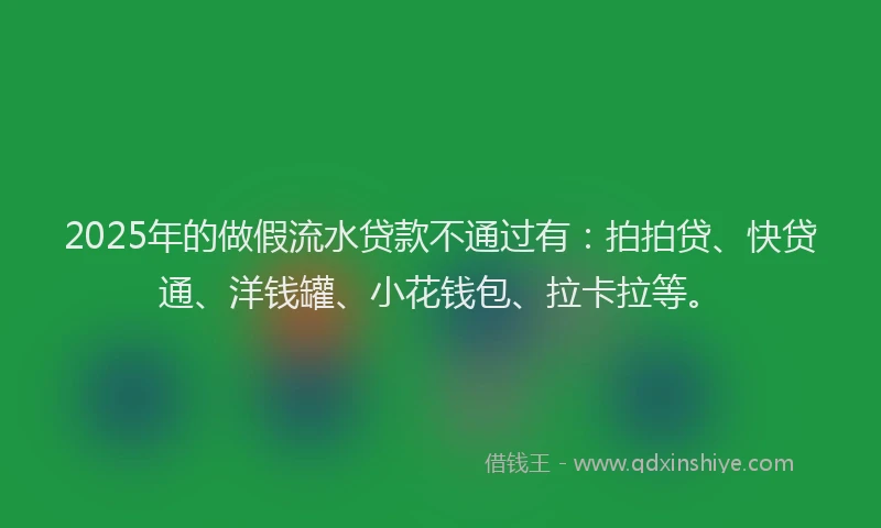 2025年的做假流水贷款不通过有：拍拍贷、快贷通、洋钱罐、小花钱包、拉卡拉等。