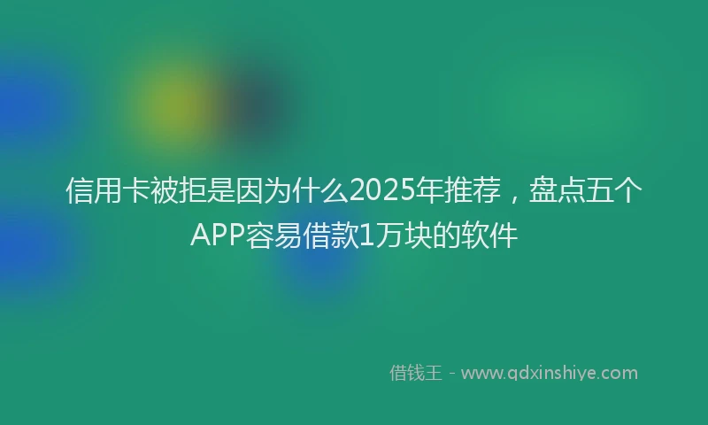 信用卡被拒是因为什么2025年推荐，盘点五个APP容易借款1万块的软件