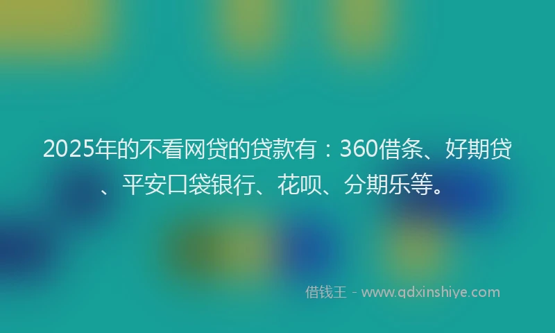 2025年的不看网贷的贷款有：360借条、好期贷、平安口袋银行、花呗、分期乐等。