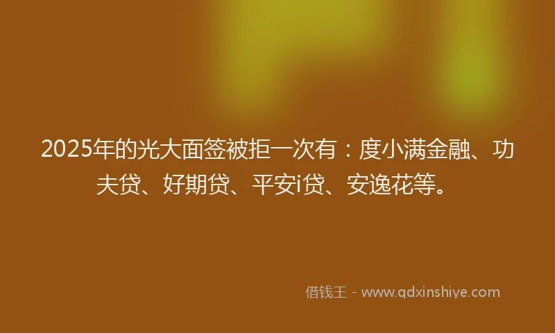 2025年的光大面签被拒一次有：度小满金融、功夫贷、好期贷、平安i贷、安逸花等。