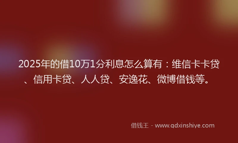 2025年的借10万1分利息怎么算有：维信卡卡贷、信用卡贷、人人贷、安逸花、微博借钱等。