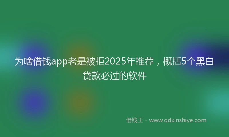 为啥借钱app老是被拒2025年推荐，概括5个黑白贷款必过的软件