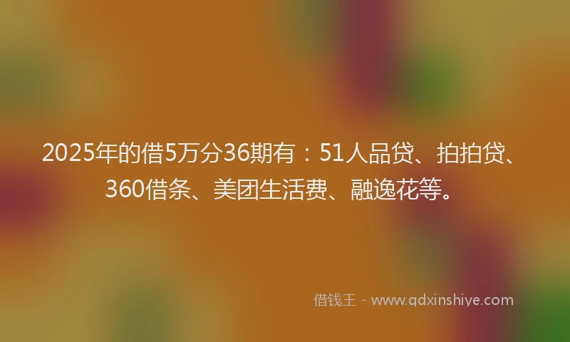 2025年的借5万分36期有：51人品贷、拍拍贷、360借条、美团生活费、融逸花等。