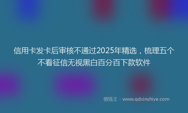 信用卡发卡后审核不通过2025年精选，梳理五个不看征信无视黑白百分百下款软件
