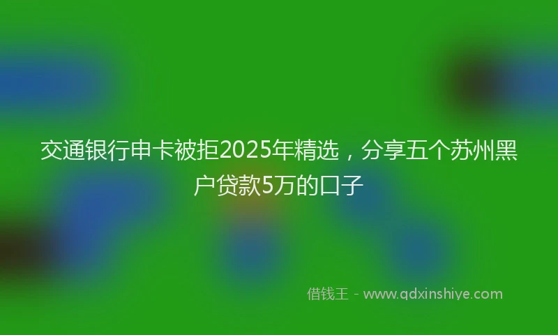 交通银行申卡被拒2025年精选，分享五个苏州黑户贷款5万的口子