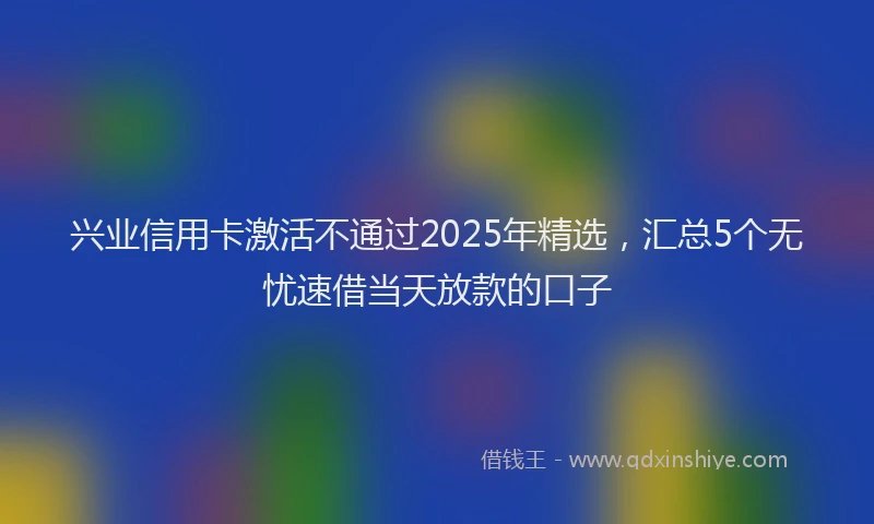 兴业信用卡激活不通过2025年精选，汇总5个无忧速借当天放款的口子