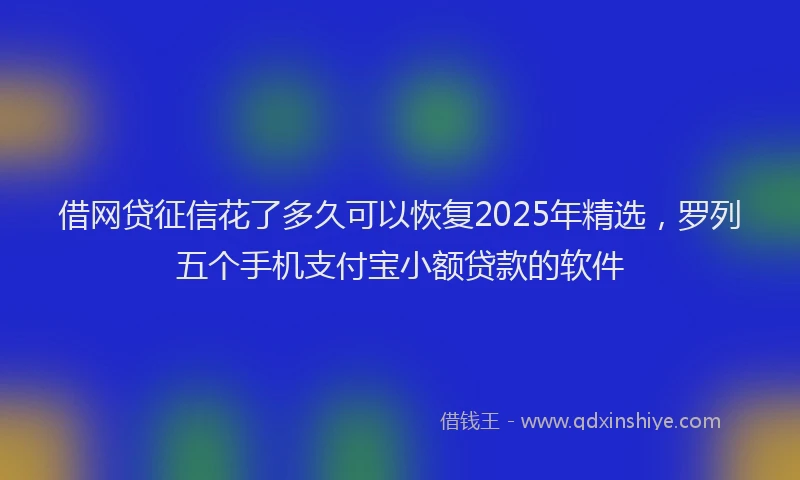 借网贷征信花了多久可以恢复2025年精选，罗列五个手机支付宝小额贷款的软件