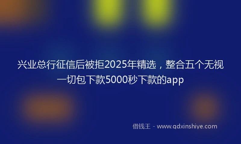兴业总行征信后被拒2025年精选，整合五个无视一切包下款5000秒下款的app