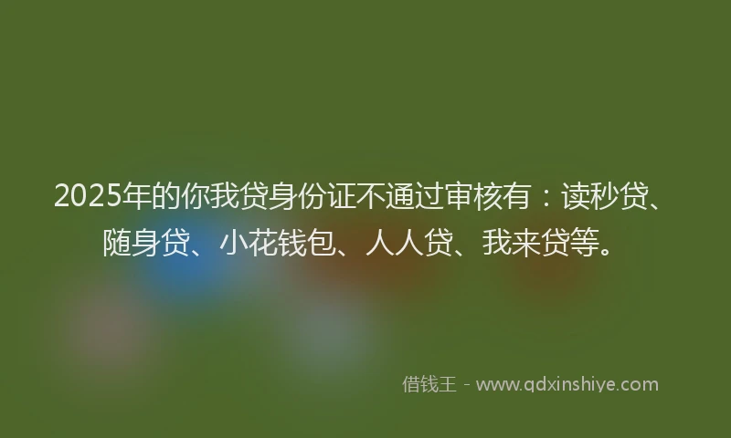 2025年的你我贷身份证不通过审核有:读秒贷、随身贷、小花钱包、人人贷、我来贷等。