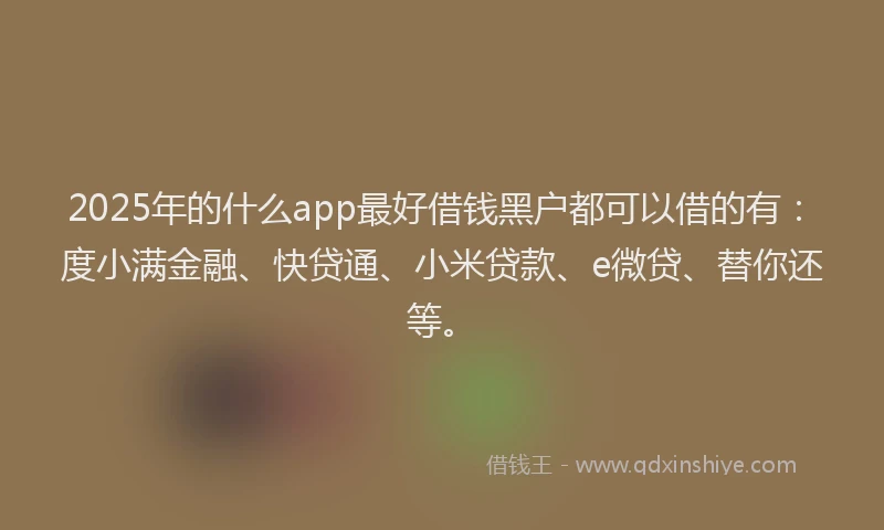 2025年的什么app最好借钱黑户都可以借的有：度小满金融、快贷通、小米贷款、e微贷、替你还等。