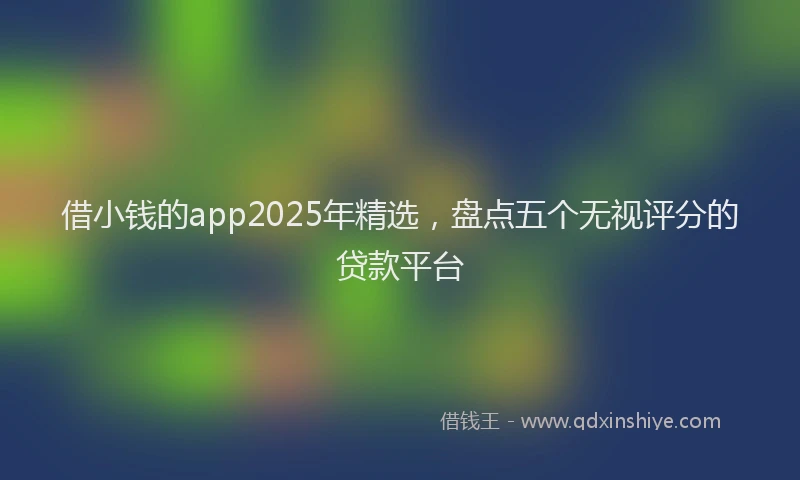 借小钱的app2025年精选，盘点五个无视评分的贷款平台