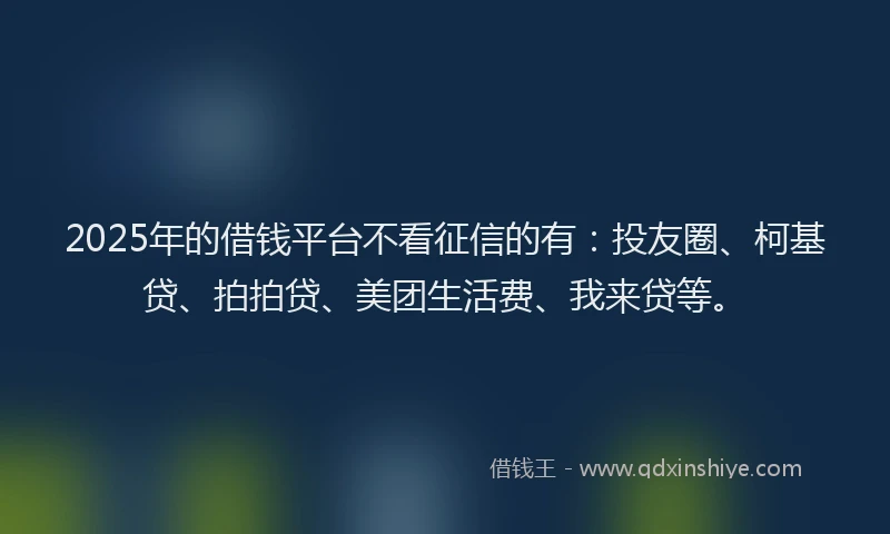 2025年的借钱平台不看征信的有：投友圈、柯基贷、拍拍贷、美团生活费、我来贷等。