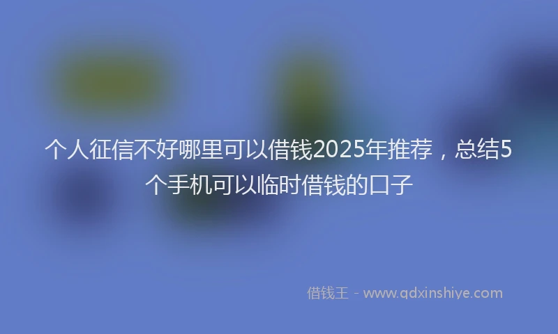 个人征信不好哪里可以借钱2025年推荐，总结5个手机可以临时借钱的口子