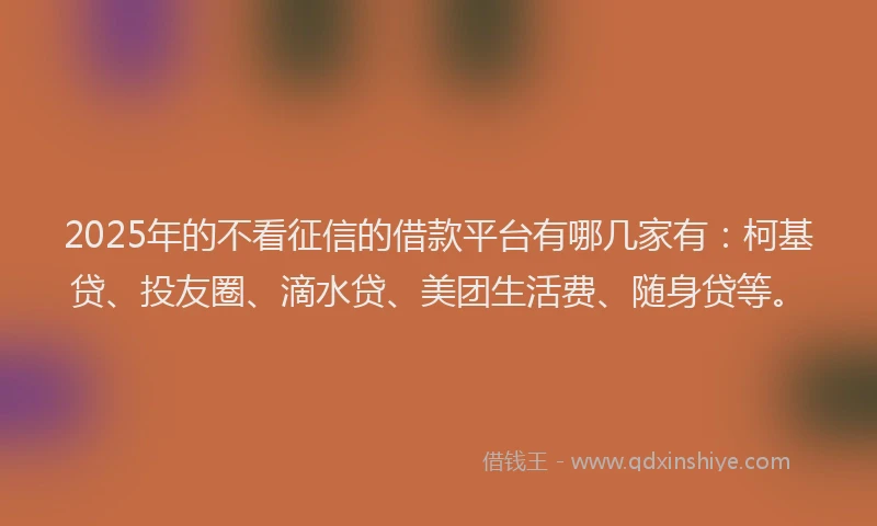 2025年的不看征信的借款平台有哪几家有：柯基贷、投友圈、滴水贷、美团生活费、随身贷等。