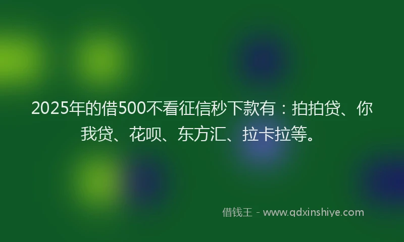 2025年的借500不看征信秒下款有：拍拍贷、你我贷、花呗、东方汇、拉卡拉等。