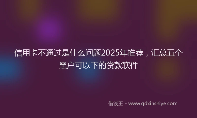 信用卡不通过是什么问题2025年推荐，汇总五个黑户可以下的贷款软件