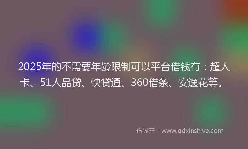 2025年的不需要年龄限制可以平台借钱有：超人卡、51人品贷、快贷通、360借条、安逸花等。