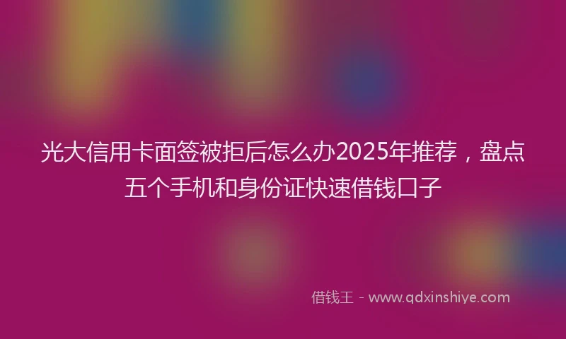光大信用卡面签被拒后怎么办2025年推荐，盘点五个手机和身份证快速借钱口子