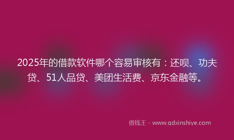 2025年的借款软件哪个容易审核有：还呗、功夫贷、51人品贷、美团生活费、京东金融等。