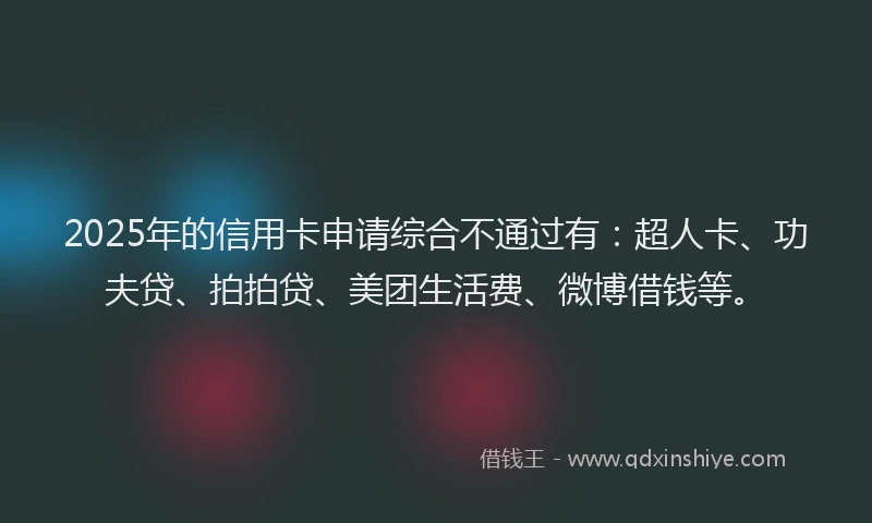 2025年的信用卡申请综合不通过有：超人卡、功夫贷、拍拍贷、美团生活费、微博借钱等。