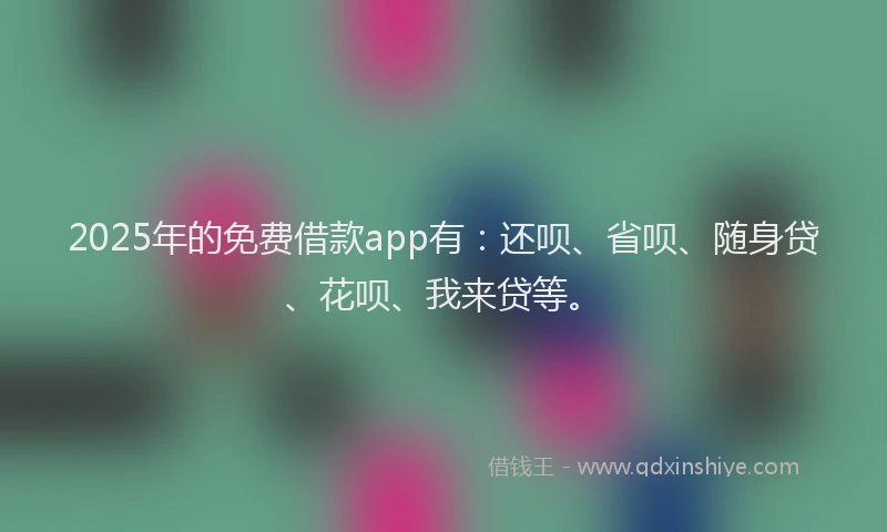 2025年的免费借款app有：还呗、省呗、随身贷、花呗、我来贷等。