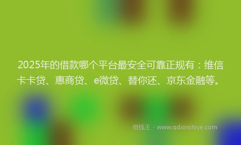 2025年的借款哪个平台最安全可靠正规有：维信卡卡贷、惠商贷、e微贷、替你还、京东金融等。