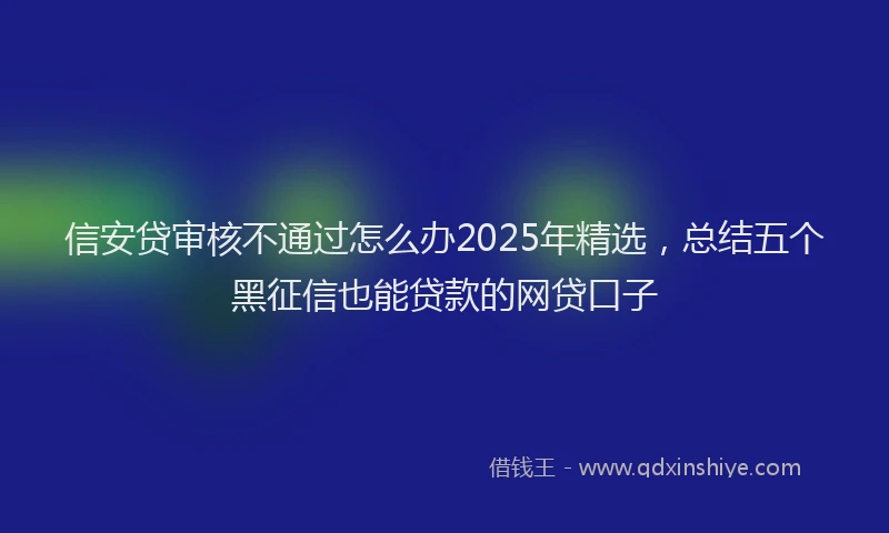 信安贷审核不通过怎么办2025年精选，总结五个黑征信也能贷款的网贷口子