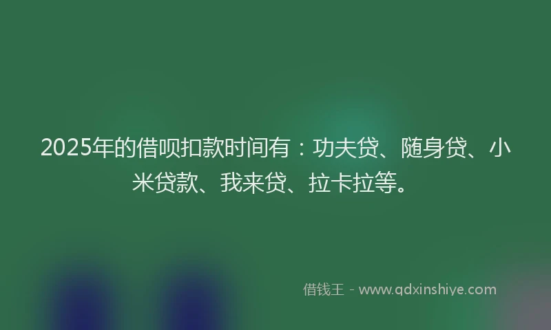 2025年的借呗扣款时间有：功夫贷、随身贷、小米贷款、我来贷、拉卡拉等。