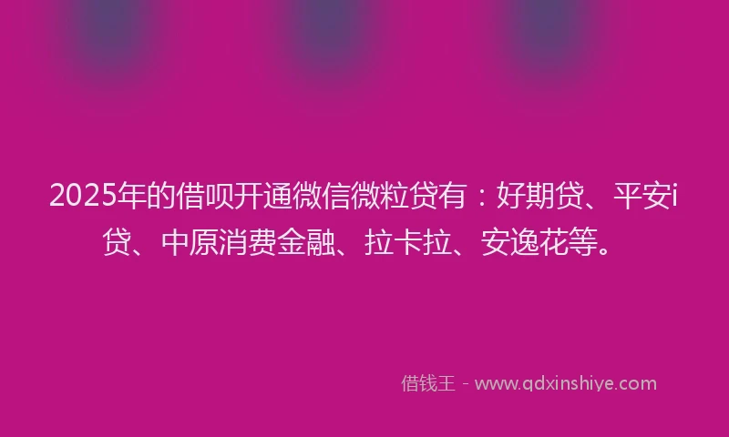 2025年的借呗开通微信微粒贷有：好期贷、平安i贷、中原消费金融、拉卡拉、安逸花等。