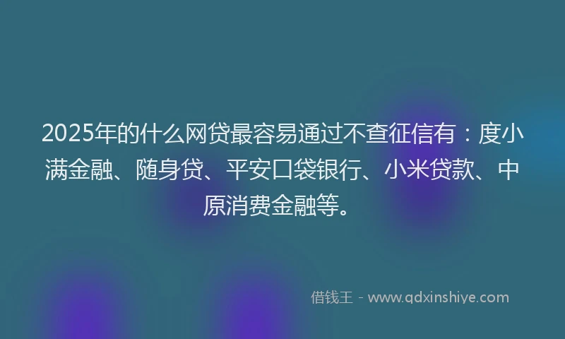2025年的什么网贷最容易通过不查征信有：度小满金融、随身贷、平安口袋银行、小米贷款、中原消费金融等。