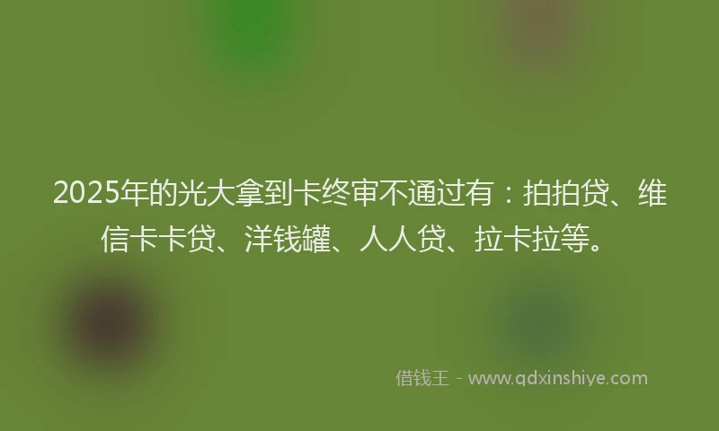 2025年的光大拿到卡终审不通过有：拍拍贷、维信卡卡贷、洋钱罐、人人贷、拉卡拉等。