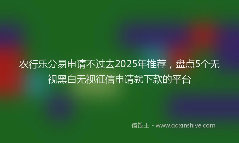 农行乐分易申请不过去2025年推荐，盘点5个无视黑白无视征信申请就下款的平台