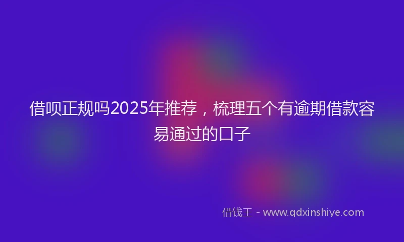 借呗正规吗2025年推荐，梳理五个有逾期借款容易通过的口子