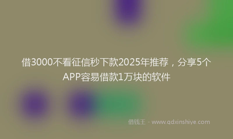 借3000不看征信秒下款2025年推荐，分享5个APP容易借款1万块的软件