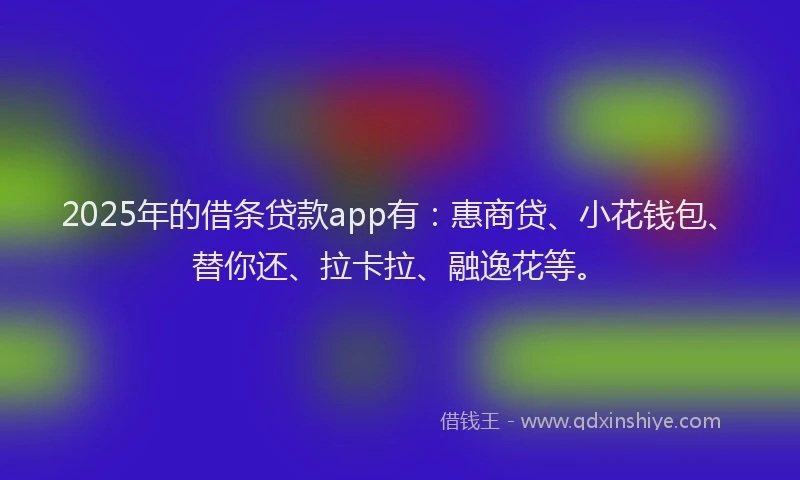 2025年的借条贷款app有：惠商贷、小花钱包、替你还、拉卡拉、融逸花等。