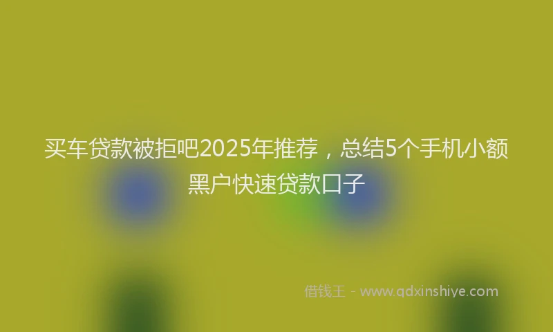 买车贷款被拒吧2025年推荐，总结5个手机小额黑户快速贷款口子