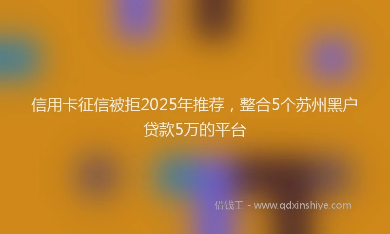 信用卡征信被拒2025年推荐，整合5个苏州黑户贷款5万的平台