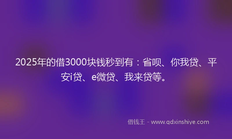 2025年的借3000块钱秒到有：省呗、你我贷、平安i贷、e微贷、我来贷等。