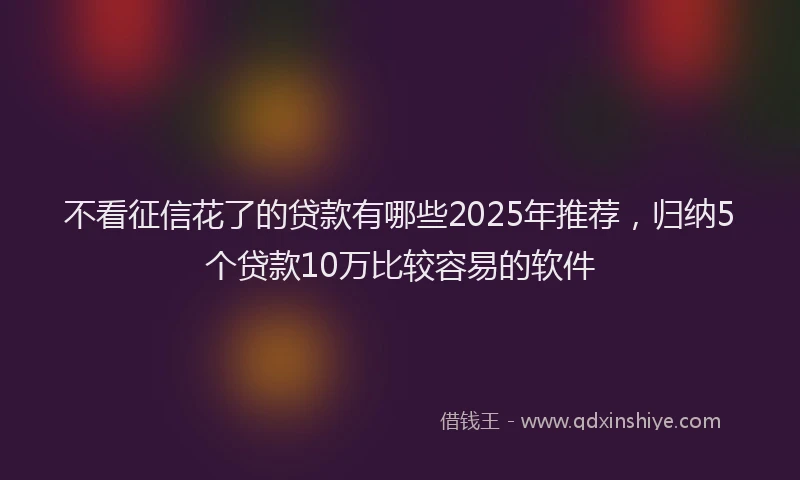 不看征信花了的贷款有哪些2025年推荐，归纳5个贷款10万比较容易的软件