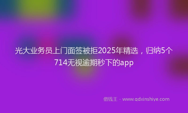 光大业务员上门面签被拒2025年精选，归纳5个714无视逾期秒下的app