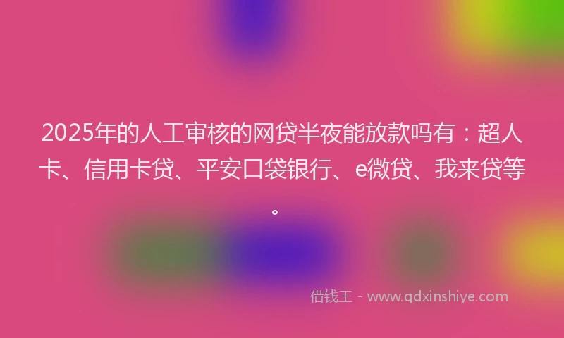 2025年的人工审核的网贷半夜能放款吗有：超人卡、信用卡贷、平安口袋银行、e微贷、我来贷等。