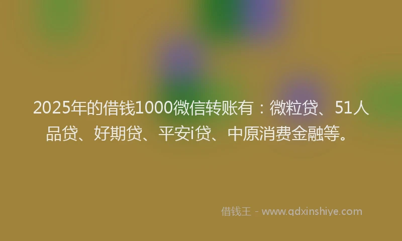 2025年的借钱1000微信转账有：微粒贷、51人品贷、好期贷、平安i贷、中原消费金融等。