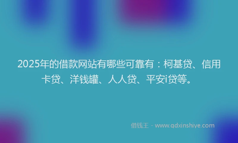 2025年的借款网站有哪些可靠有：柯基贷、信用卡贷、洋钱罐、人人贷、平安i贷等。