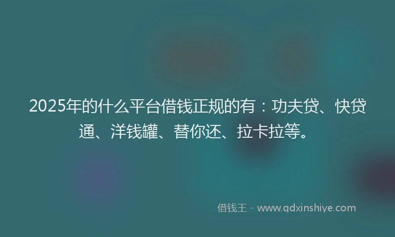 2025年的什么平台借钱正规的有：功夫贷、快贷通、洋钱罐、替你还、拉卡拉等。