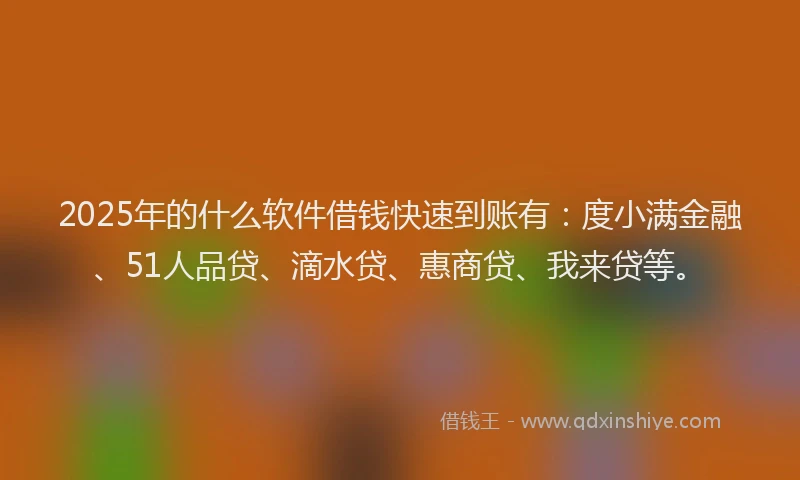 2025年的什么软件借钱快速到账有：度小满金融、51人品贷、滴水贷、惠商贷、我来贷等。