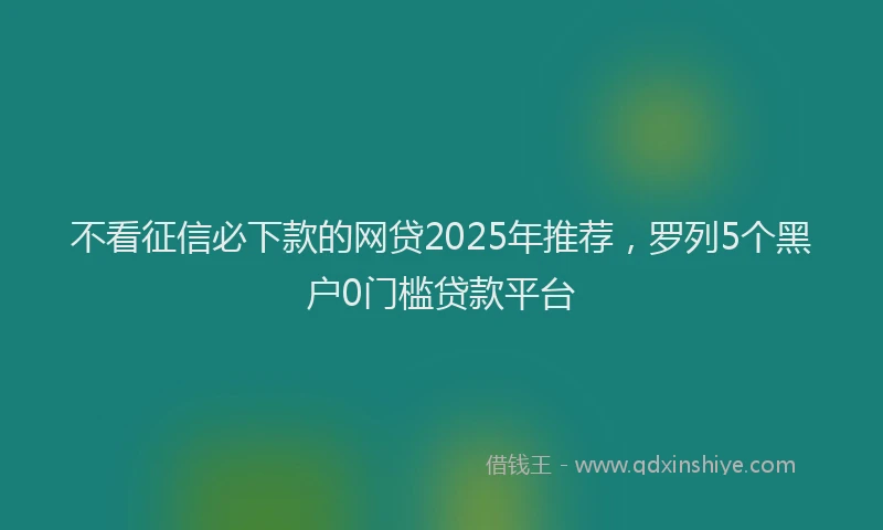 不看征信必下款的网贷2025年推荐，罗列5个黑户0门槛贷款平台