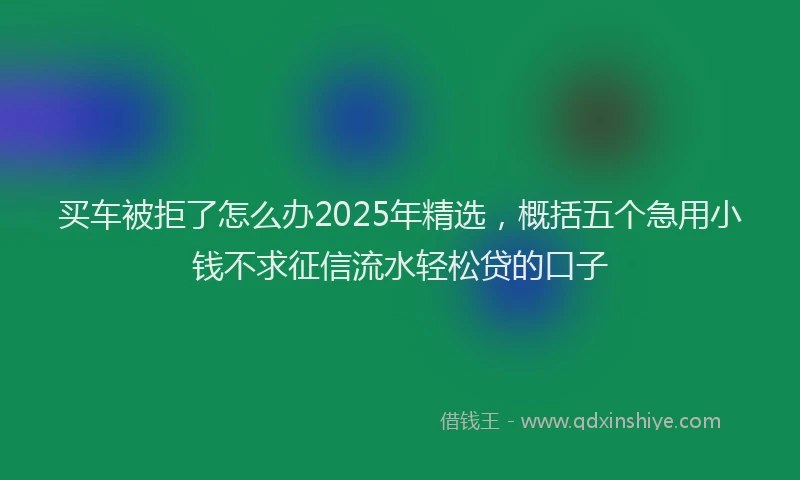 买车被拒了怎么办2025年精选，概括五个急用小钱不求征信流水轻松贷的口子